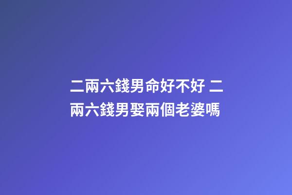 二兩六錢男命好不好 二兩六錢男娶兩個老婆嗎-第1張-觀點-玄機派